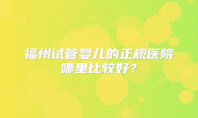 福州试管婴儿的正规医院哪里比较好?