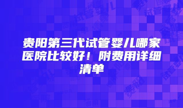 贵阳第三代试管婴儿哪家医院比较好！附费用详细清单