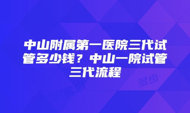 中山附属第一医院三代试管多少钱？中山一院试管三代流程