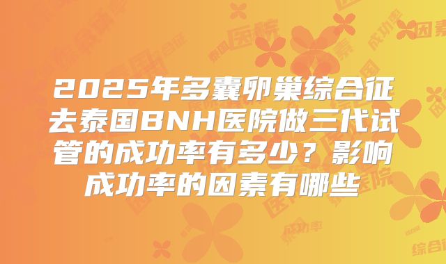 2025年多囊卵巢综合征去泰国BNH医院做三代试管的成功率有多少？影响成功率的因素有哪些