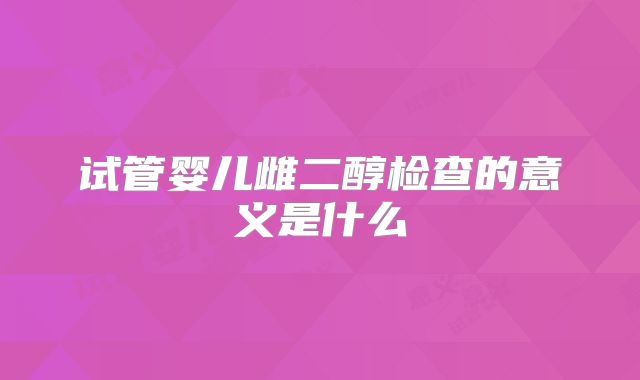 试管婴儿雌二醇检查的意义是什么