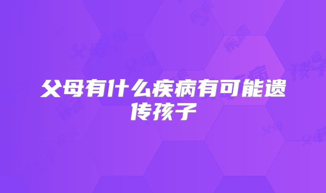 父母有什么疾病有可能遗传孩子