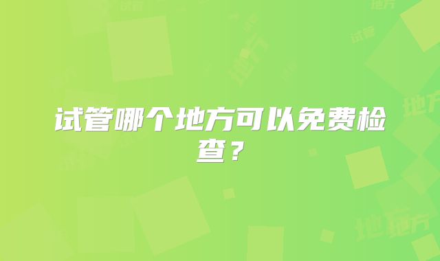试管哪个地方可以免费检查?