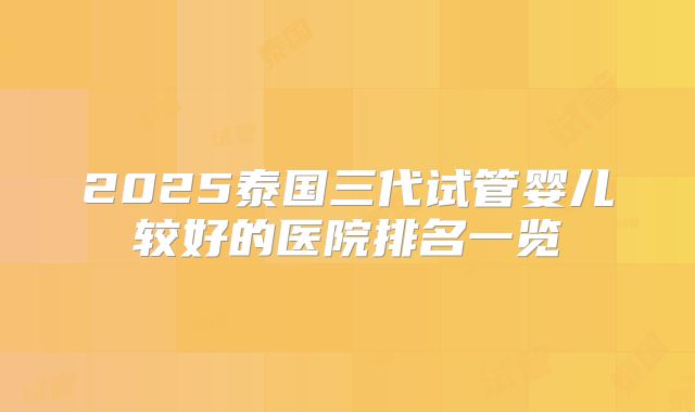 2025泰国三代试管婴儿较好的医院排名一览