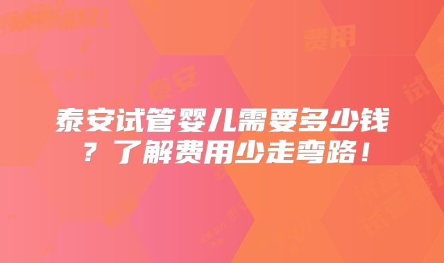 泰安试管婴儿需要多少钱？了解费用少走弯路！