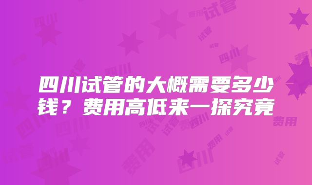 四川试管的大概需要多少钱？费用高低来一探究竟