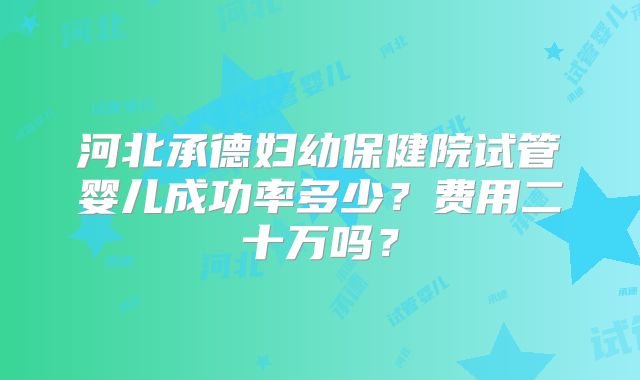 河北承德妇幼保健院试管婴儿成功率多少?费用二十万吗?