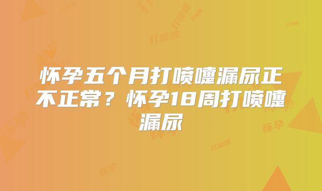 怀孕五个月打喷嚏漏尿正不正常?怀孕18周打喷嚏漏尿