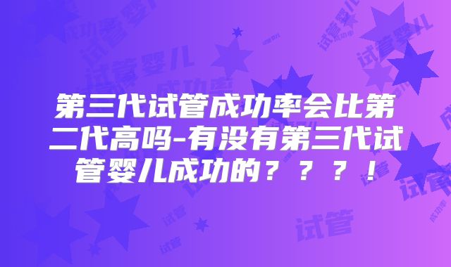 第三代试管成功率会比第二代高吗-有没有第三代试管婴儿成功的???!