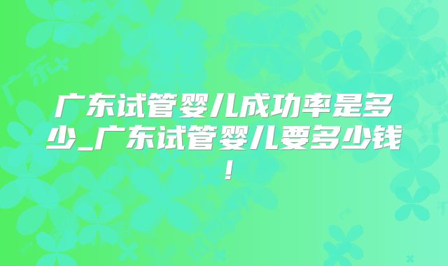 广东试管婴儿成功率是多少_广东试管婴儿要多少钱!