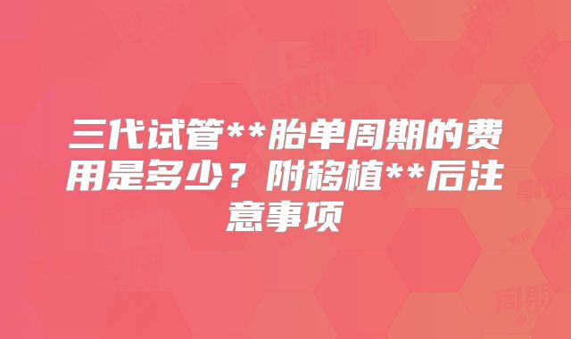 三代试管**胎单周期的费用是多少?附移植**后注意事项