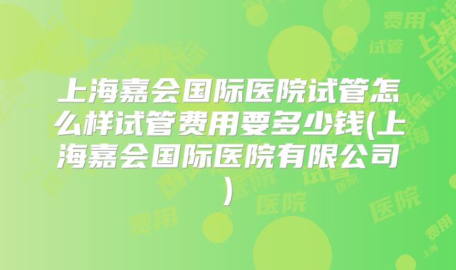 上海嘉会国际医院试管怎么样试管费用要多少钱(上海嘉会国际医院有限公司)