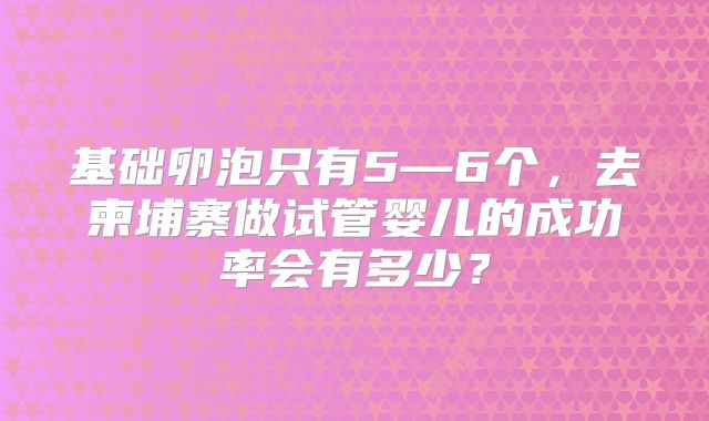 基础卵泡只有5—6个，去柬埔寨做试管婴儿的成功率会有多少？