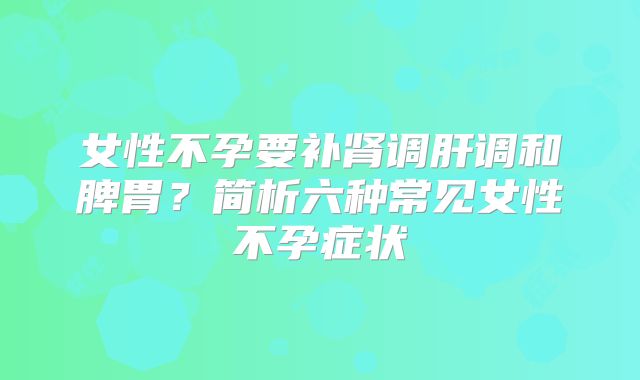 女性不孕要补肾调肝调和脾胃？简析六种常见女性不孕症状