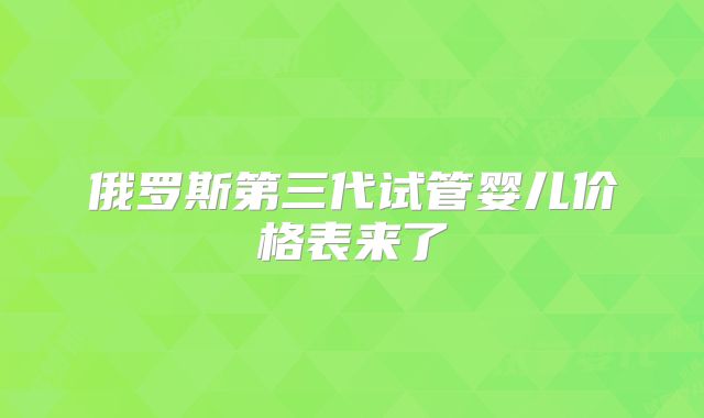 俄罗斯第三代试管婴儿价格表来了