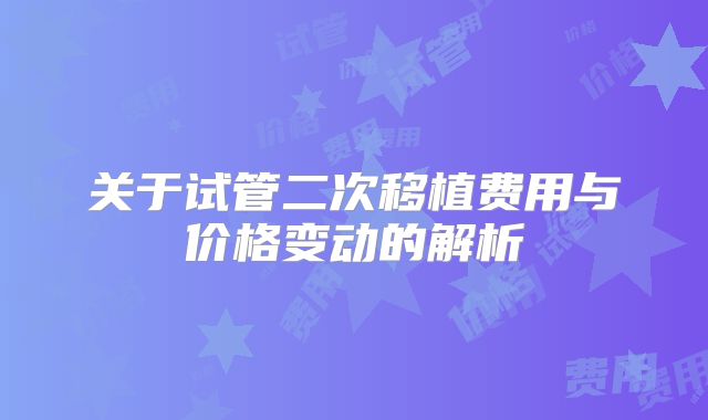 关于试管二次移植费用与价格变动的解析