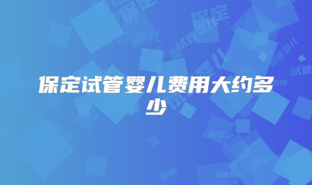 保定试管婴儿费用大约多少