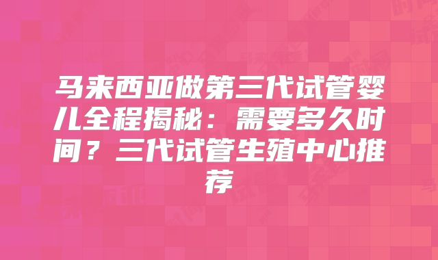 马来西亚做第三代试管婴儿全程揭秘：需要多久时间？三代试管生殖中心推荐