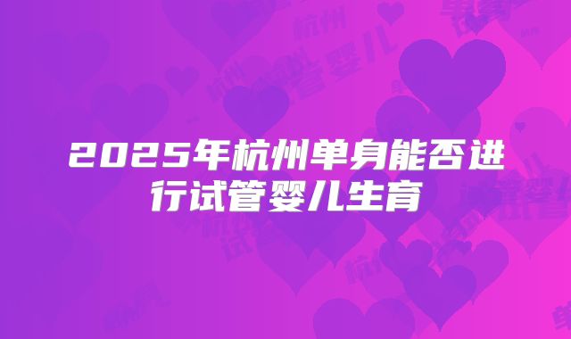 2025年杭州单身能否进行试管婴儿生育