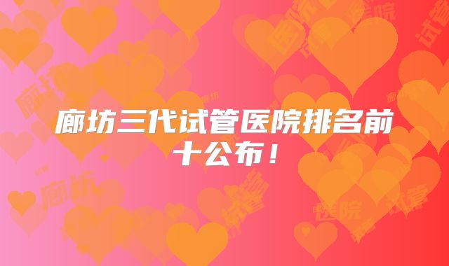 廊坊三代试管医院排名前十公布！