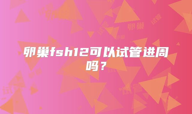 卵巢fsh12可以试管进周吗?