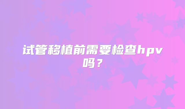 试管移植前需要检查hpv吗？
