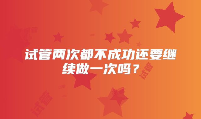 试管两次都不成功还要继续做一次吗？