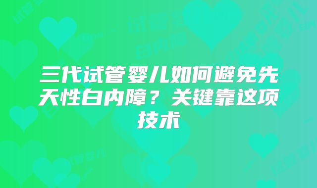 三代试管婴儿如何避免先天性白内障？关键靠这项技术