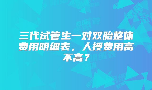 三代试管生一对双胎整体费用明细表，人授费用高不高？