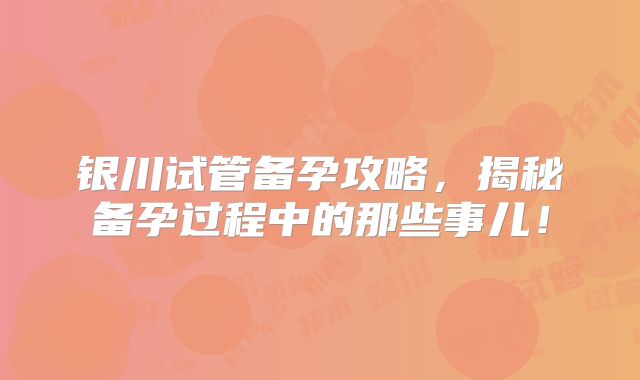 银川试管备孕攻略,揭秘备孕过程中的那些事儿!