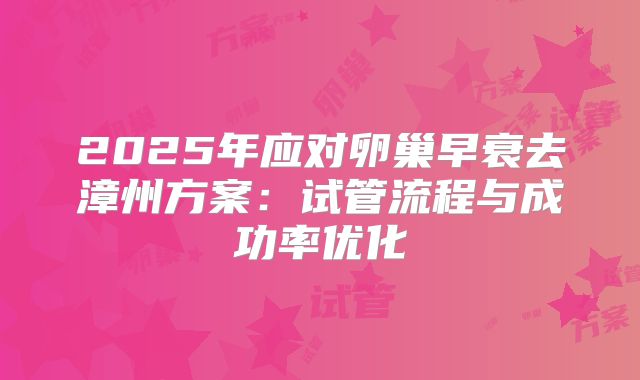2025年应对卵巢早衰去漳州方案：试管流程与成功率优化