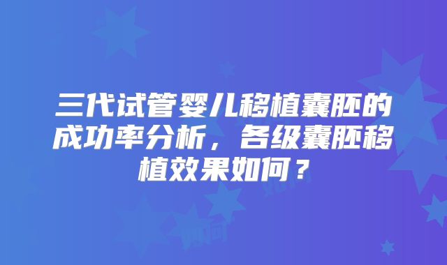 三代试管婴儿移植囊胚的成功率分析，各级囊胚移植效果如何？