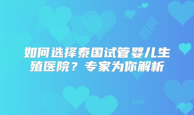 如何选择泰国试管婴儿生殖医院？专家为你解析