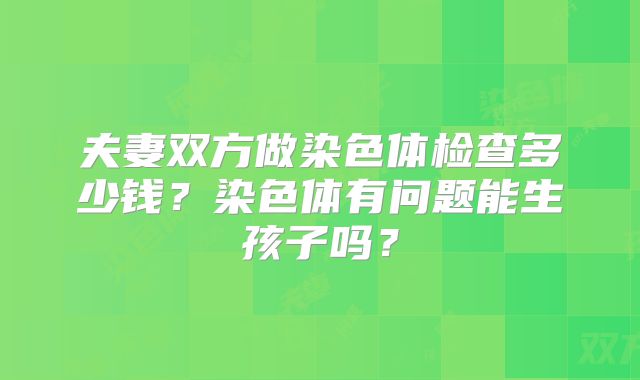 夫妻双方做染色体检查多少钱？染色体有问题能生孩子吗？