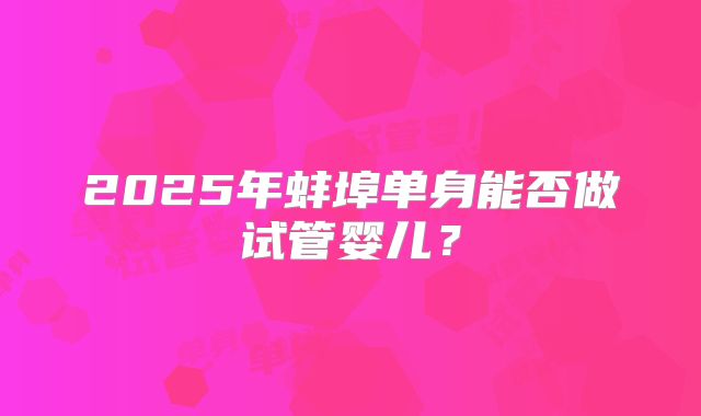 2025年蚌埠单身能否做试管婴儿？