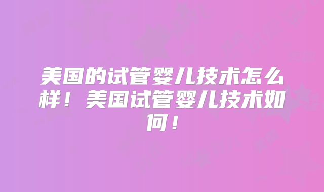 美国的试管婴儿技术怎么样！美国试管婴儿技术如何！