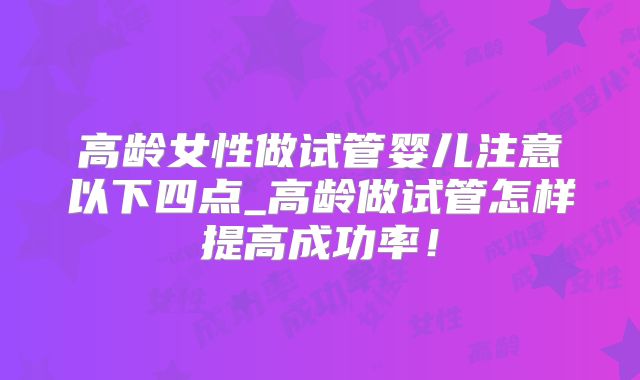 高龄女性做试管婴儿注意以下四点_高龄做试管怎样提高成功率!