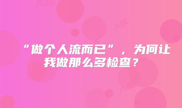“做个人流而已”，为何让我做那么多检查？