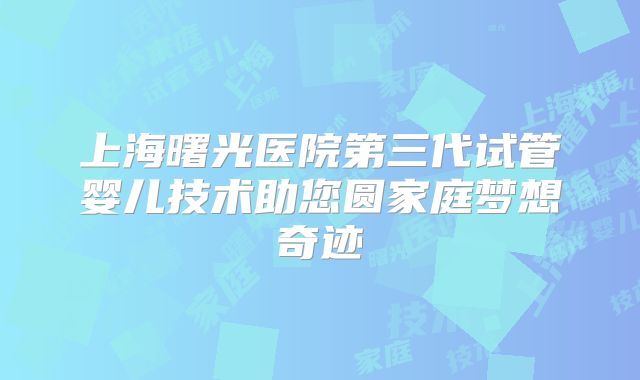 上海曙光医院第三代试管婴儿技术助您圆家庭梦想奇迹