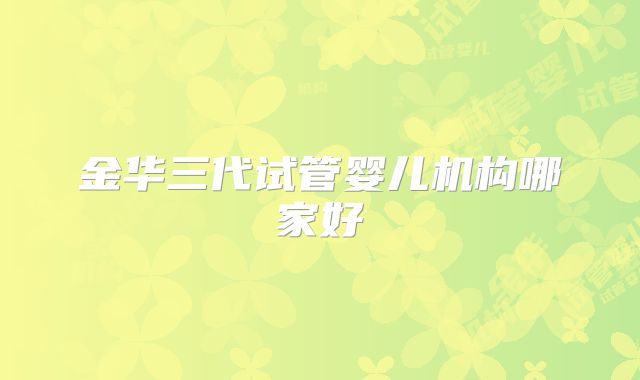 金华三代试管婴儿机构哪家好