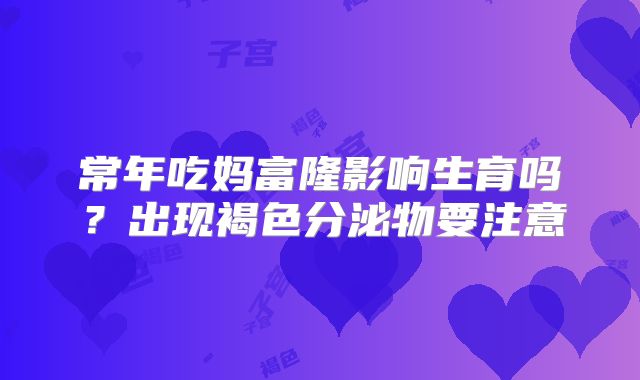 常年吃妈富隆影响生育吗？出现褐色分泌物要注意