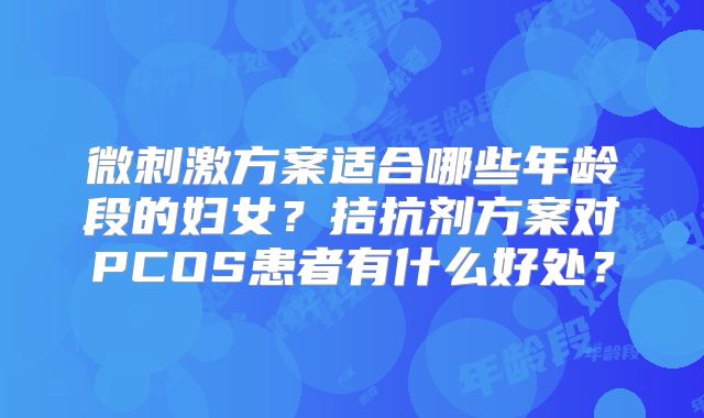 微刺激方案适合哪些年龄段的妇女？拮抗剂方案对PCOS患者有什么好处？