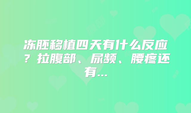 冻胚移植四天有什么反应？拉腹部、尿频、腰疼还有...