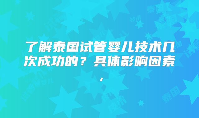 了解泰国试管婴儿技术几次成功的？具体影响因素，