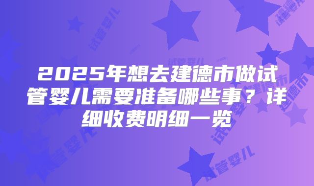 2025年想去建德市做试管婴儿需要准备哪些事？详细收费明细一览