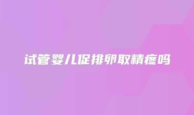 试管婴儿促排卵取精疼吗