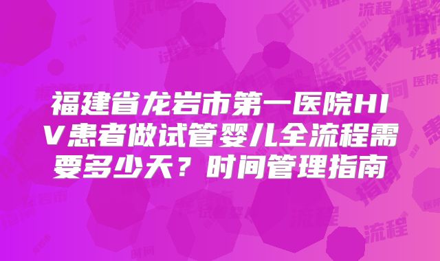 福建省龙岩市第一医院HIV患者做试管婴儿全流程需要多少天？时间管理指南