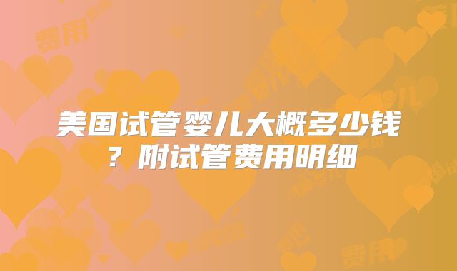 美国试管婴儿大概多少钱？附试管费用明细