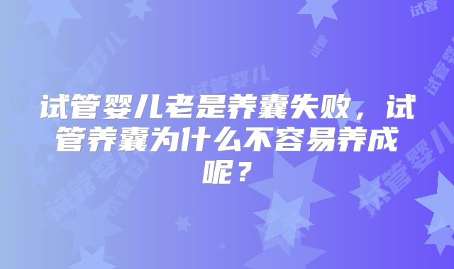 试管婴儿老是养囊失败，试管养囊为什么不容易养成呢？
