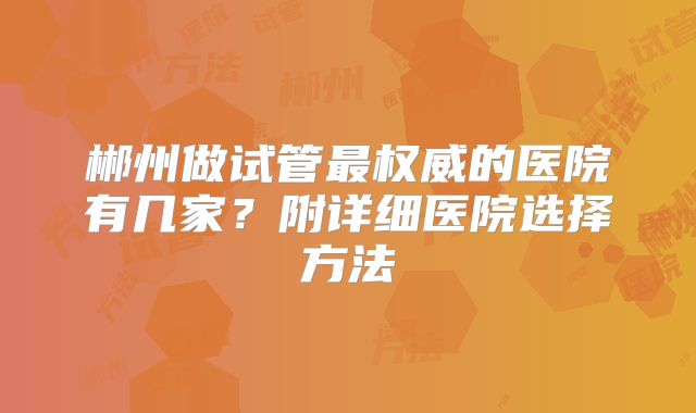 郴州做试管最权威的医院有几家？附详细医院选择方法